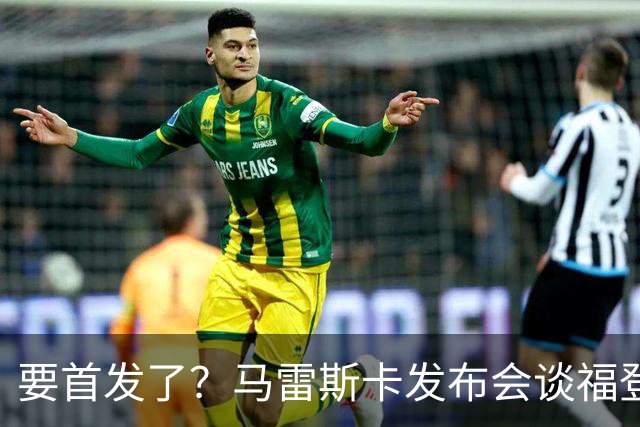 要首发了？马雷斯卡发布会谈福登大半年不进球：这场会进的