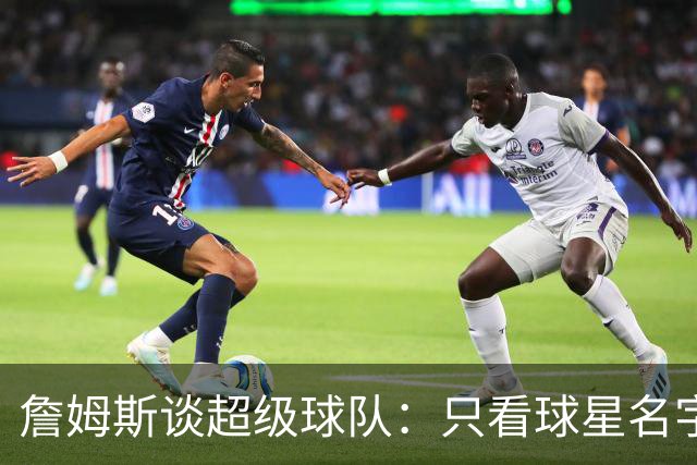詹姆斯谈超级球队：只看球星名字没用 得看他们处于生涯哪个阶段