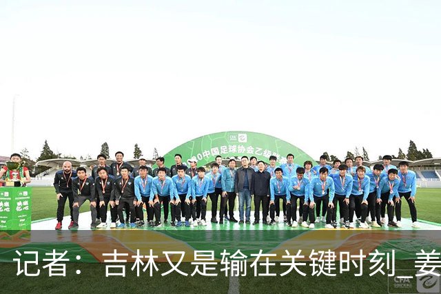 记者：吉林又是输在关键时刻 姜伟泽承担持球主攻任务还是不稳定