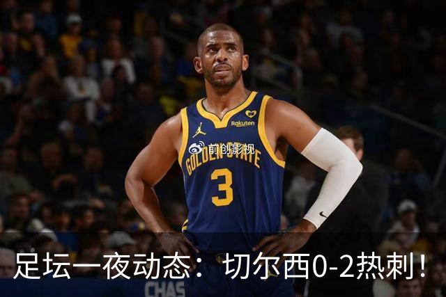 足坛一夜动态：切尔西0-2热刺！阿森纳2-0 小蜘蛛向马竞道歉