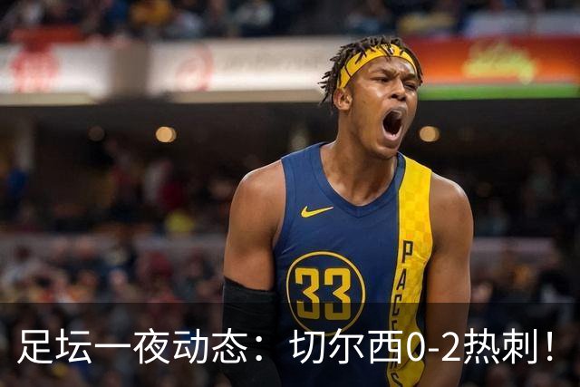 足坛一夜动态：切尔西0-2热刺！阿森纳2-0 小蜘蛛向马竞道歉