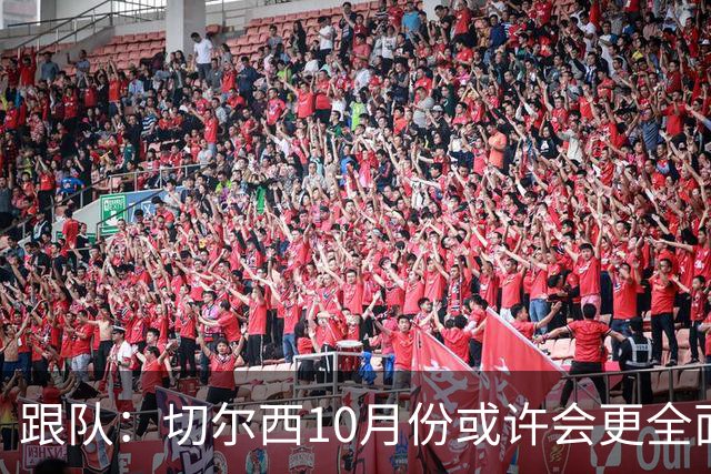 跟队：切尔西10月份或许会更全面，阿隆索需调整完善执教思路