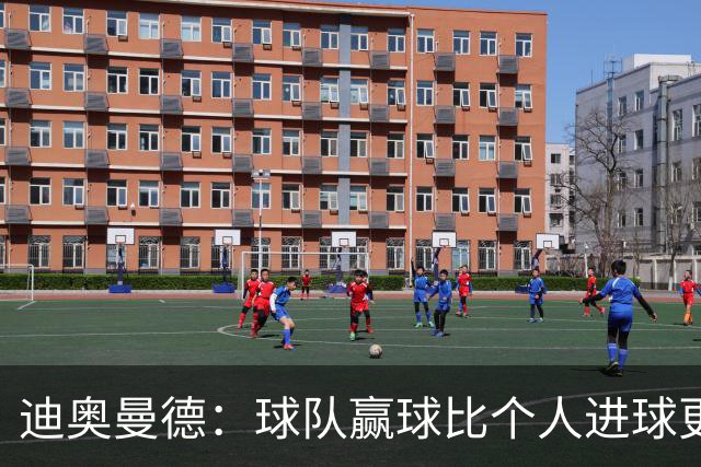 迪奥曼德：球队赢球比个人进球更重要；很期待踢国家德比