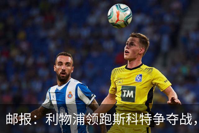 邮报：利物浦领跑斯科特争夺战，伯恩茅斯要价1亿镑