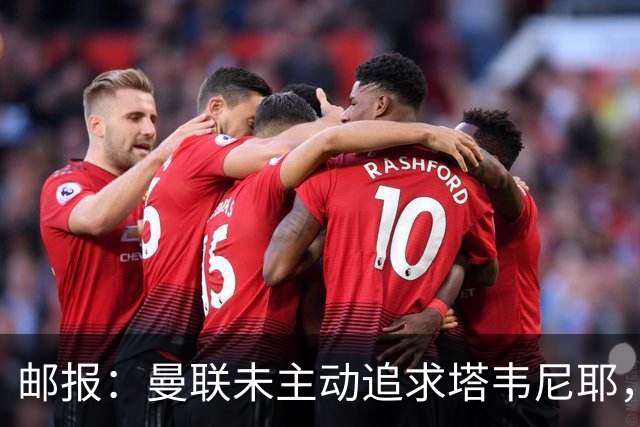 邮报：曼联未主动追求塔韦尼耶，目前利物浦和切尔西对他颇感兴趣