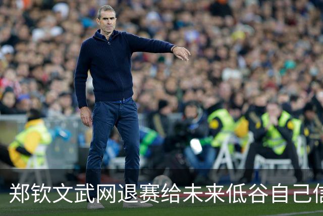 郑钦文武网退赛给未来低谷自己信件曝光，周意出局称没把握住机会
