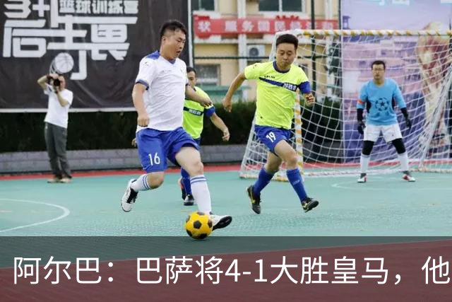 阿尔巴：巴萨将4-1大胜皇马，他们现在的状态我很安心