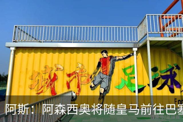 阿斯：阿森西奥将随皇马前往巴塞罗那，旨在增强球队凝聚力