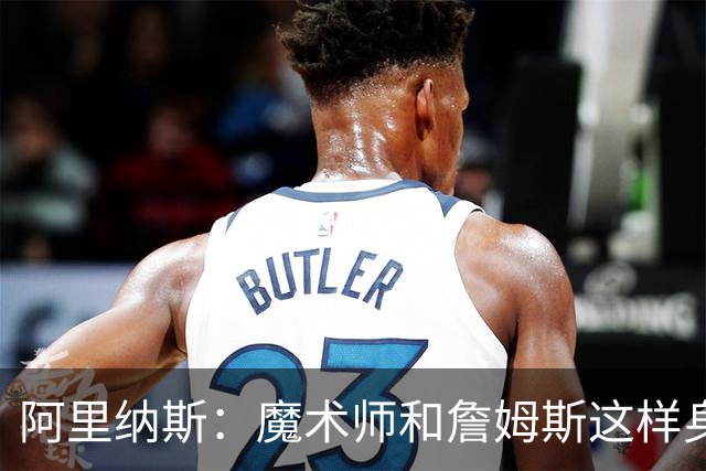 阿里纳斯：魔术师和詹姆斯这样身材高大的控卫在场上优势太大了