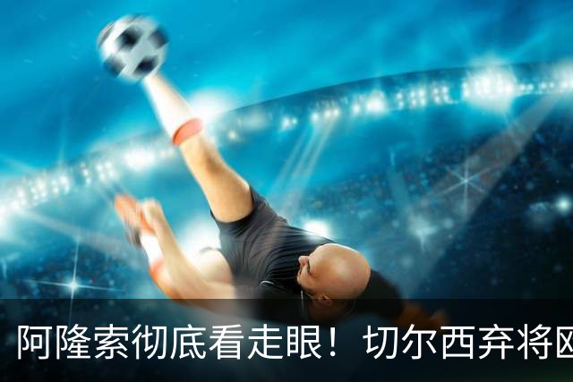 阿隆索彻底看走眼！切尔西弃将欧冠半场双响！蓝军彻底血亏