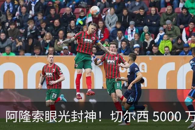 阿隆索眼光封神！切尔西 5000 万弃将现形！惨遭英超豪门彻底弃用
