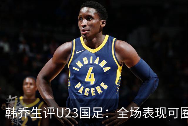 韩乔生评U23国足：全场表现可圈可点，拥有追平机会只缺点运气