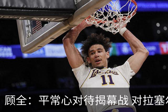 顾全：平常心对待揭幕战 对拉塞尔会重点限制他的投射