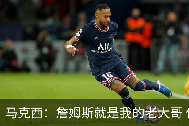 马克西：詹姆斯就是我的老大哥 他是个非常有趣的朋友
