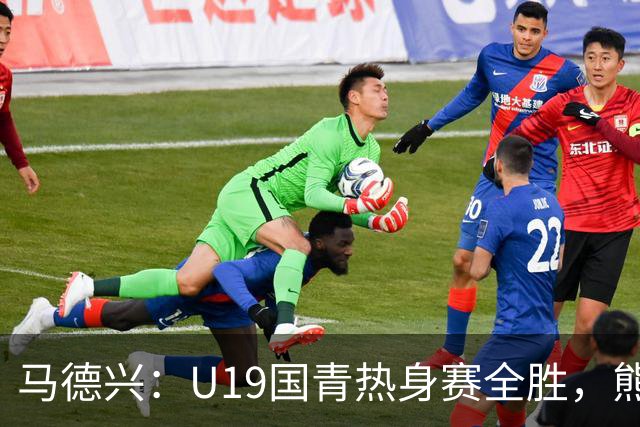 马德兴：U19国青热身赛全胜，熊猫杯战韩国队将检验成色