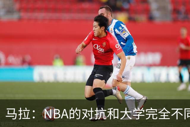 马拉：NBA的对抗和大学完全不同 熟悉环境后我的表现会好很多