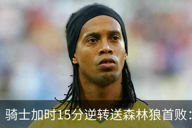 骑士加时15分逆转送森林狼首败：华子47分赛季新高 哈登22+9绝平球