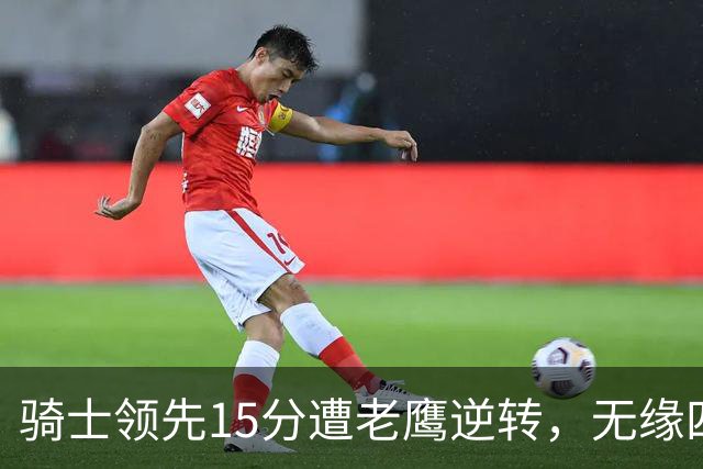骑士领先15分遭老鹰逆转，无缘四连胜