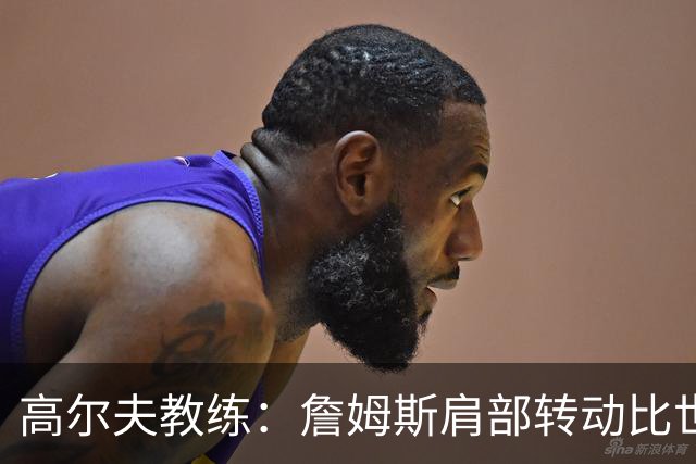 高尔夫教练：詹姆斯肩部转动比世界顶级球手还大 但有点转过头了