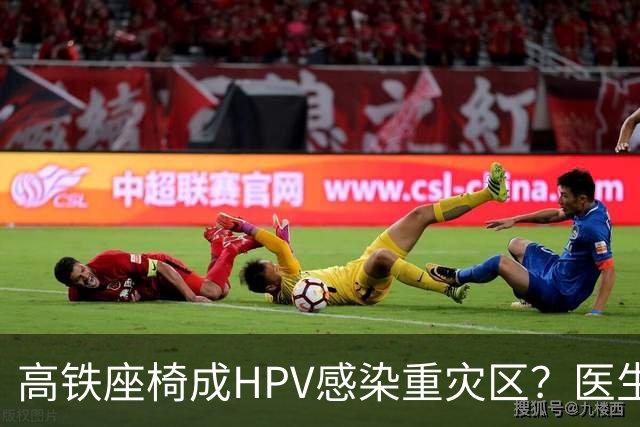 高铁座椅成HPV感染重灾区？医生提醒：高铁座椅表面很难有活病毒，环境传播概率极低