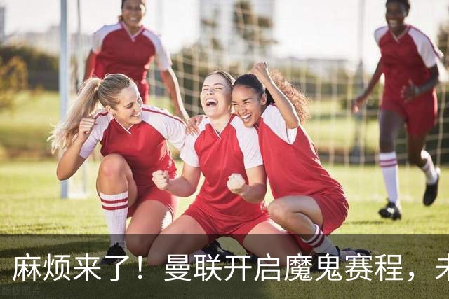 麻烦来了！曼联开启魔鬼赛程，未来6个对手，一个比一个难