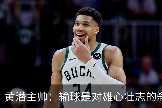 黄潜主帅：输球是对雄心壮志的刹车；落后时球员就陷入迷雾