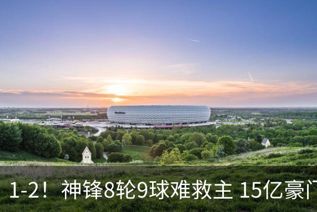 1-2！神锋8轮9球难救主 15亿豪门联赛全胜惨遭终结 送对手主场首胜