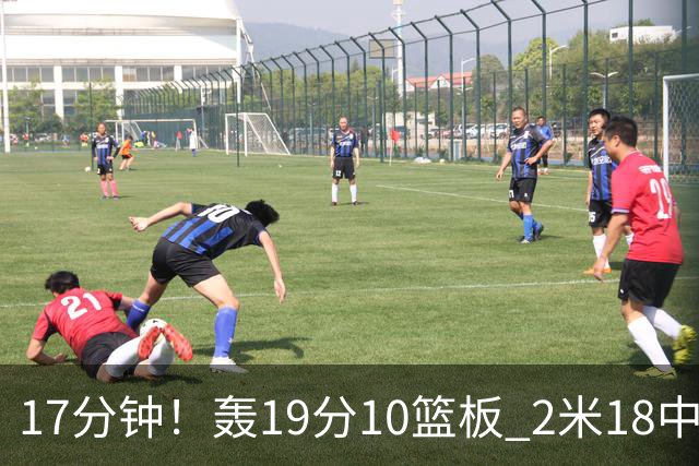17分钟！轰19分10篮板 2米18中锋让广东队很羡慕