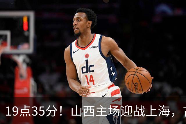 19点35分！山西主场迎战上海，古德温战旧主，迪亚洛能阻击无敌之师？