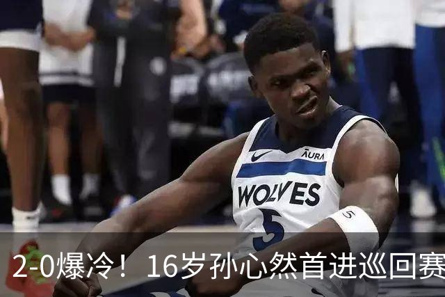 2-0爆冷！16岁孙心然首进巡回赛四强 排名飙升89位 半决赛对手出炉