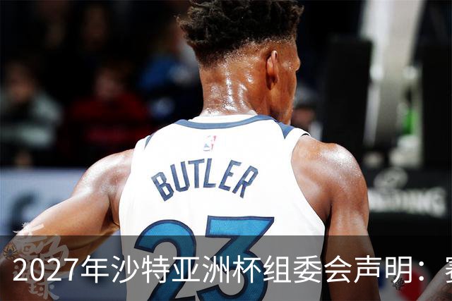 2027年沙特亚洲杯组委会声明：赛事筹备工作按计划稳步推进