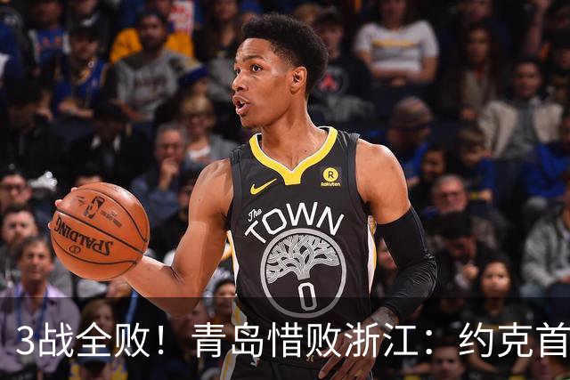 3战全败！青岛惜败浙江：约克首战旧主28+7三分 王奕博15+10