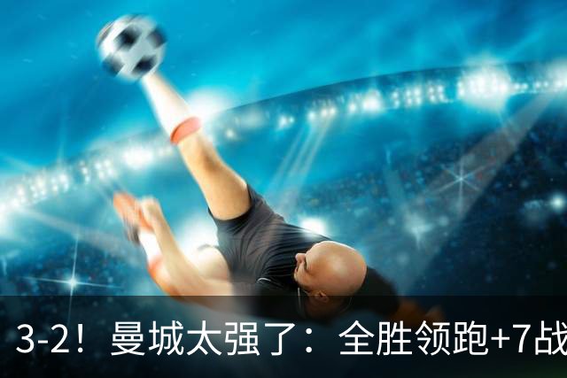 3-2！曼城太强了：全胜领跑+7战狂轰19球！创3大纪录，剑指冠军！