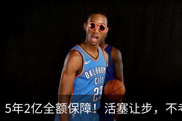 5年2亿全额保障！活塞让步，不考虑杜伦先签后换