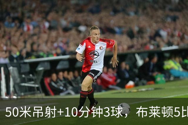 50米吊射+10分钟3球，布莱顿5比0创赛季最大胜