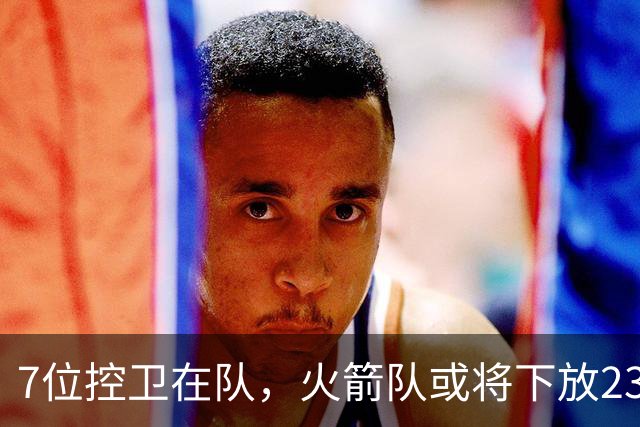 7位控卫在队，火箭队或将下放23岁新秀？乌度卡摊牌：希望他留队