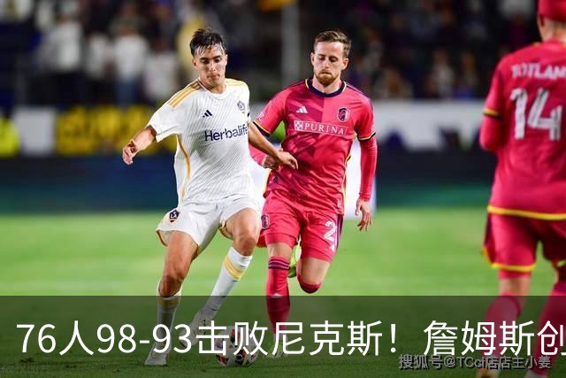 76人98-93击败尼克斯！詹姆斯创纪录，此战看到5个事实：东部格局改变了