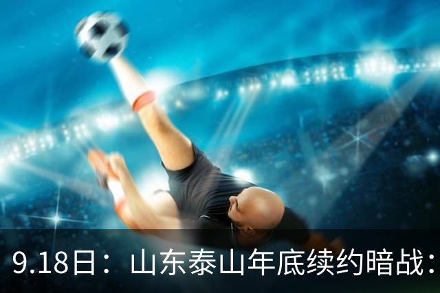9.18日：山东泰山年底续约暗战：李源一降薪短约遭拒或自由身，高准翼陈蒲卡谈判，国脚命运两