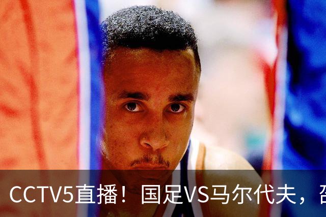 CCTV5直播！国足VS马尔代夫，邵佳一掀起青春风暴，赵松源有望创历史