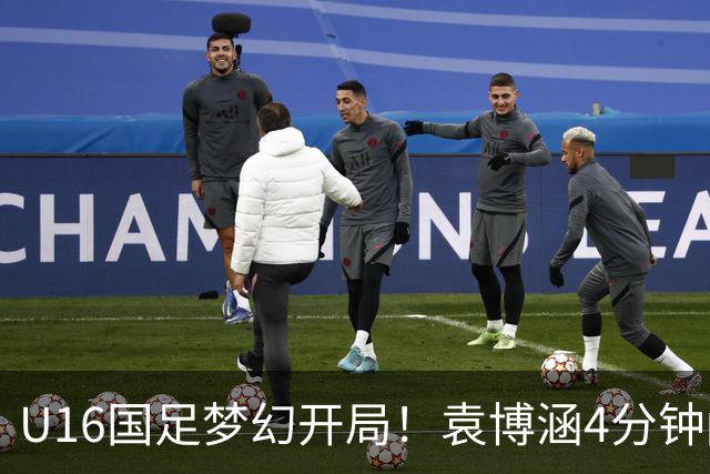 U16国足梦幻开局！袁博涵4分钟闪击，刘凯源助攻，全队疯狂庆祝